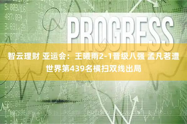 智云理财 亚运会：王曦雨2-1晋级八强 孟凡茗遭世界第439名横扫双线出局