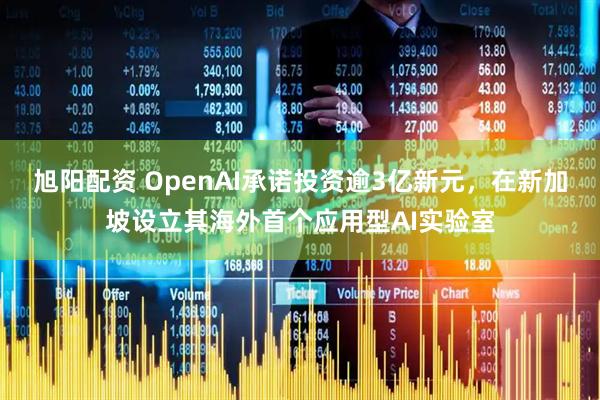 旭阳配资 OpenAI承诺投资逾3亿新元，在新加坡设立其海外首个应用型AI实验室
