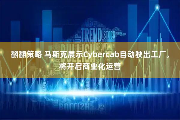 翻翻策略 马斯克展示Cybercab自动驶出工厂，将开启商业化运营