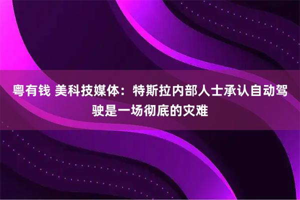 粤有钱 美科技媒体：特斯拉内部人士承认自动驾驶是一场彻底的灾难