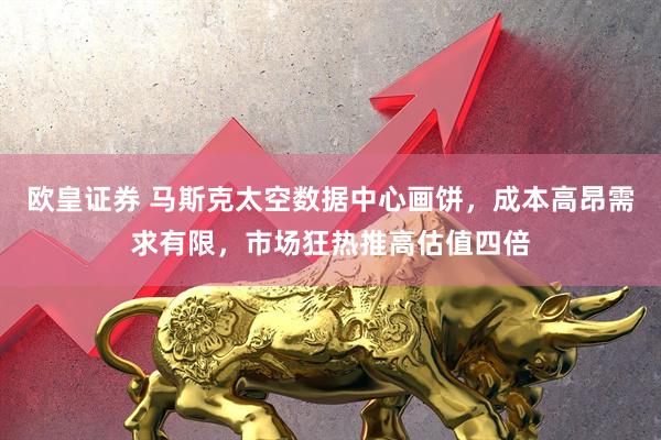 欧皇证券 马斯克太空数据中心画饼，成本高昂需求有限，市场狂热推高估值四倍