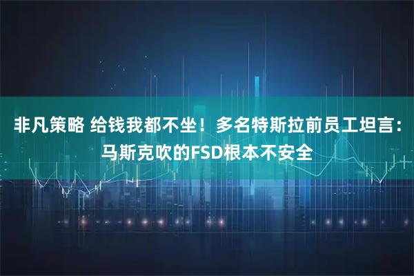 非凡策略 给钱我都不坐！多名特斯拉前员工坦言：马斯克吹的FSD根本不安全