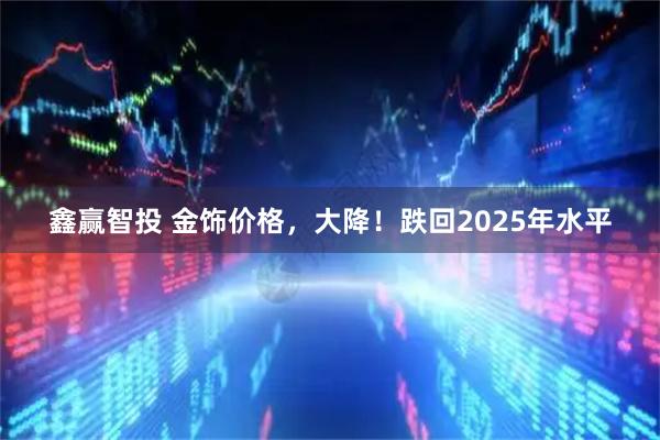 鑫赢智投 金饰价格，大降！跌回2025年水平