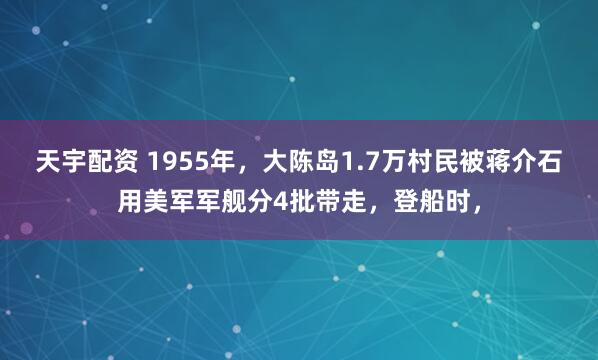 天宇配资 1955年，大陈岛1.7万村民被蒋介石用美军军舰分4批带走，登船时，