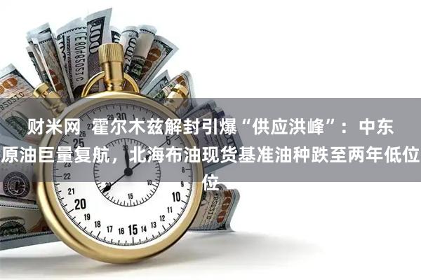 财米网  霍尔木兹解封引爆“供应洪峰”：中东原油巨量复航，北海布油现货基准油种跌至两年低位
