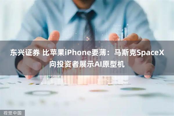 东兴证券 比苹果iPhone要薄：马斯克SpaceX向投资者展示AI原型机