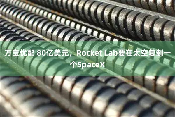 万宝优配 80亿美元，Rocket Lab要在太空复制一个SpaceX