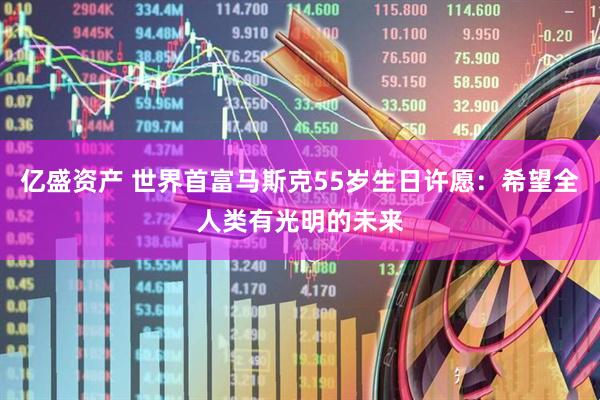 亿盛资产 世界首富马斯克55岁生日许愿：希望全人类有光明的未来