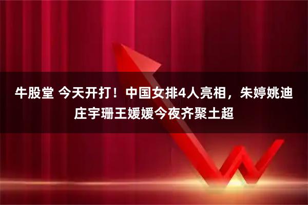 牛股堂 今天开打！中国女排4人亮相，朱婷姚迪庄宇珊王媛媛今夜齐聚土超