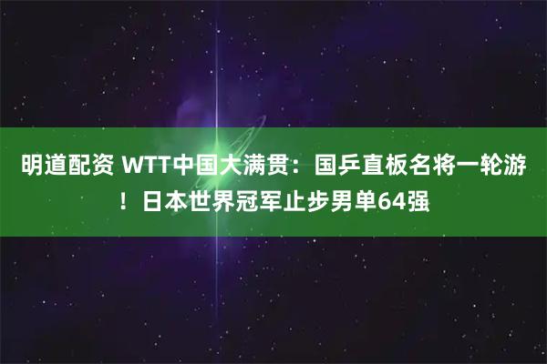 明道配资 WTT中国大满贯：国乒直板名将一轮游！日本世界冠军止步男单64强