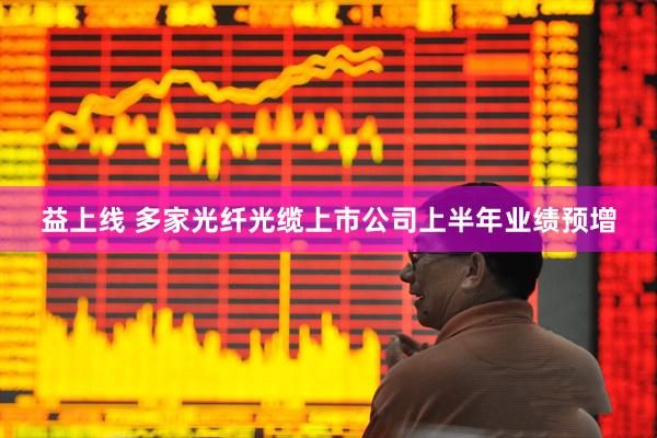 益上线 多家光纤光缆上市公司上半年业绩预增