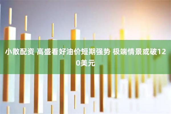 小散配资 高盛看好油价短期强势 极端情景或破120美元