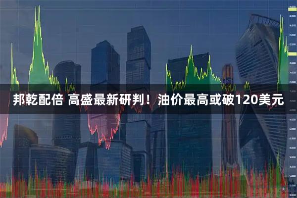 邦乾配倍 高盛最新研判！油价最高或破120美元