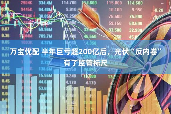 万宝优配 半年巨亏超200亿后，光伏“反内卷”有了监管标尺