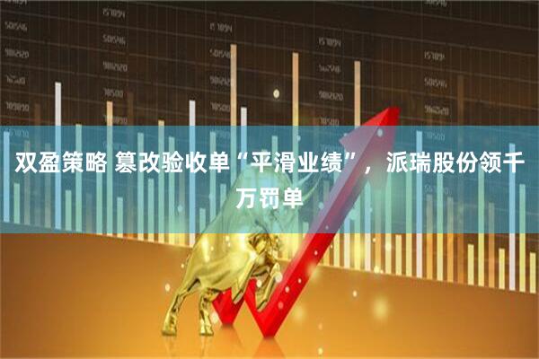 双盈策略 篡改验收单“平滑业绩”，派瑞股份领千万罚单