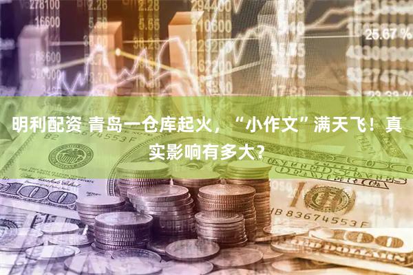 明利配资 青岛一仓库起火，“小作文”满天飞！真实影响有多大？