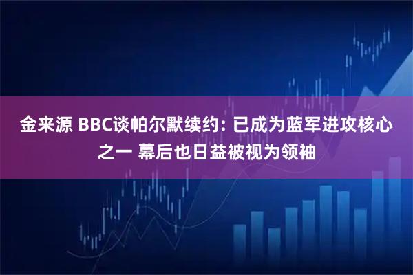 金来源 BBC谈帕尔默续约: 已成为蓝军进攻核心之一 幕后也日益被视为领袖