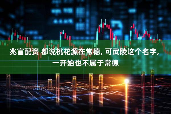 兆富配资 都说桃花源在常德, 可武陵这个名字, 一开始也不属于常德