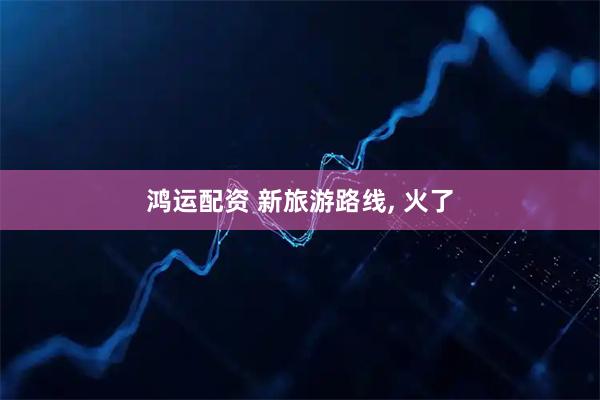 鸿运配资 新旅游路线, 火了