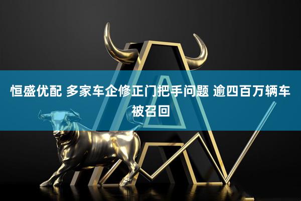 恒盛优配 多家车企修正门把手问题 逾四百万辆车被召回