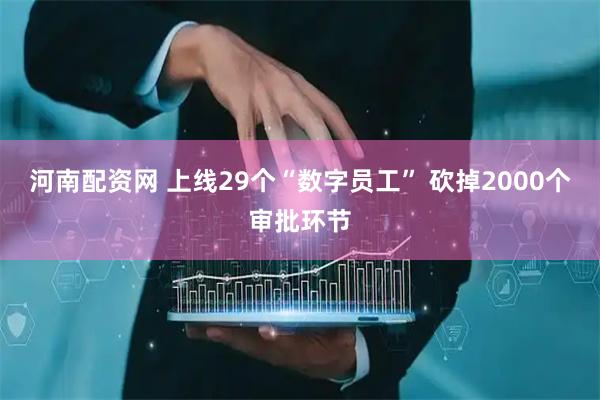 河南配资网 上线29个“数字员工” 砍掉2000个审批环节